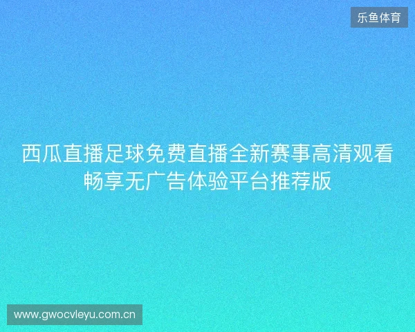 西瓜直播足球免费直播全新赛事高清观看畅享无广告体验平台推荐版