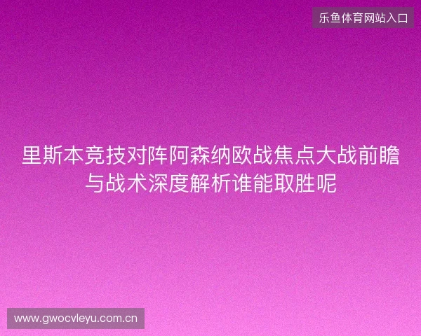 里斯本竞技对阵阿森纳欧战焦点大战前瞻与战术深度解析谁能取胜呢 里斯本竞技对阵阿森纳欧战焦点大战前瞻与战术深度解析谁能取胜呢