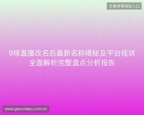 9球直播改名后最新名称揭秘及平台现状全面解析完整盘点分析报告 9球直播改名后最新名称揭秘及平台现状全面解析完整盘点分析报告