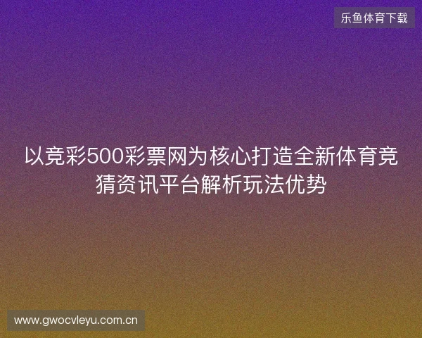 以竞彩500彩票网为核心打造全新体育竞猜资讯平台解析玩法优势