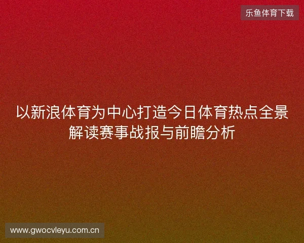 以新浪体育为中心打造今日体育热点全景解读赛事战报与前瞻分析 以新浪体育为中心打造今日体育热点全景解读赛事战报与前瞻分析