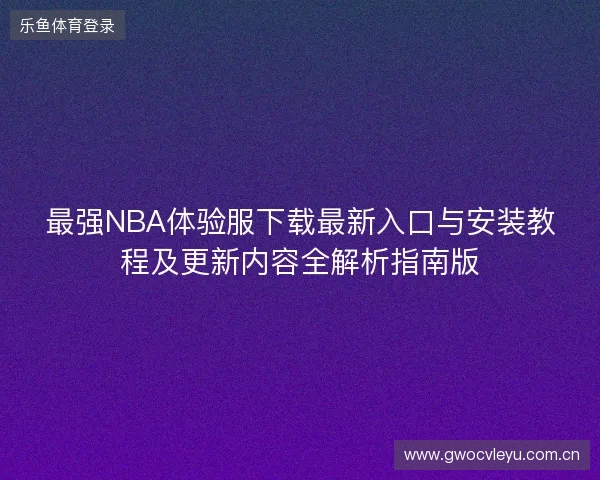 最强NBA体验服下载最新入口与安装教程及更新内容全解析指南版 最强NBA体验服下载最新入口与安装教程及更新内容全解析指南版