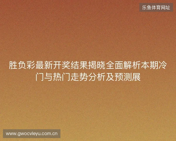 胜负彩最新开奖结果揭晓全面解析本期冷门与热门走势分析及预测展 胜负彩最新开奖结果揭晓全面解析本期冷门与热门走势分析及预测展
