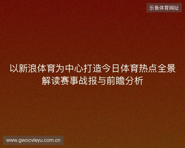 以新浪体育为中心打造今日体育热点全景解读赛事战报与前瞻分析 以新浪体育为中心打造今日体育热点全景解读赛事战报与前瞻分析