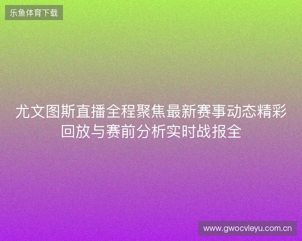尤文图斯直播全程聚焦最新赛事动态精彩回放与赛前分析实时战报全 尤文图斯直播全程聚焦最新赛事动态精彩回放与赛前分析实时战报全