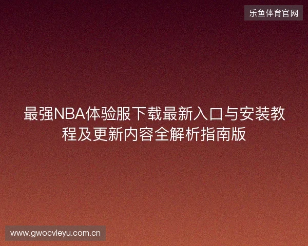 最强NBA体验服下载最新入口与安装教程及更新内容全解析指南版 最强NBA体验服下载最新入口与安装教程及更新内容全解析指南版