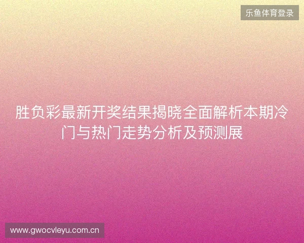 胜负彩最新开奖结果揭晓全面解析本期冷门与热门走势分析及预测展 胜负彩最新开奖结果揭晓全面解析本期冷门与热门走势分析及预测展