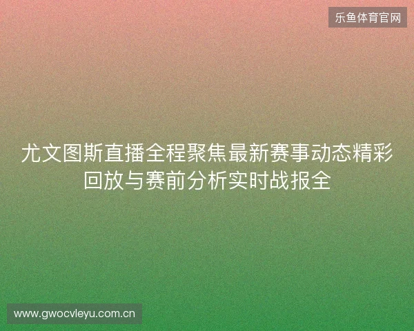 尤文图斯直播全程聚焦最新赛事动态精彩回放与赛前分析实时战报全 尤文图斯直播全程聚焦最新赛事动态精彩回放与赛前分析实时战报全