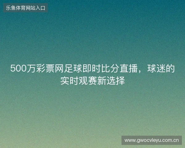 500万彩票网足球即时比分直播，球迷的实时观赛新选择