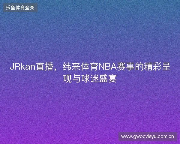 JRkan直播，纬来体育NBA赛事的精彩呈现与球迷盛宴