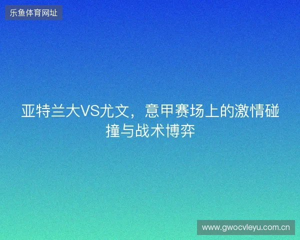 亚特兰大VS尤文，意甲赛场上的激情碰撞与战术博弈